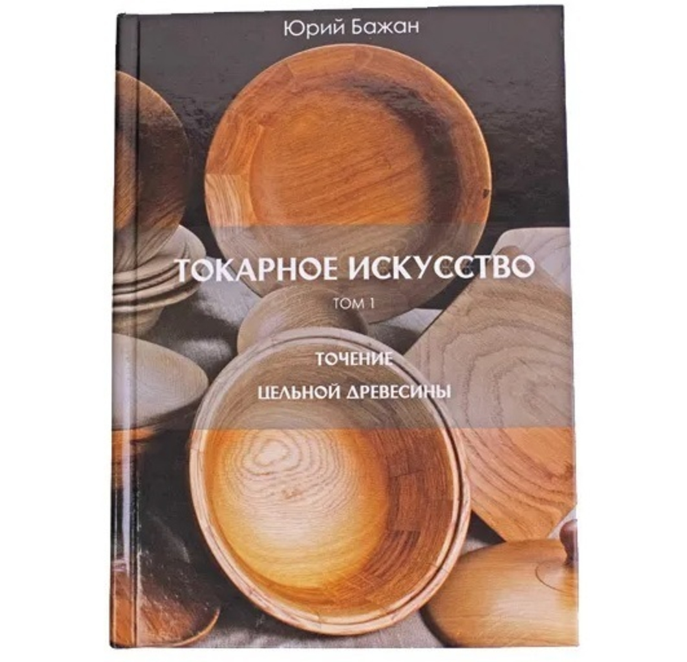 ПРАЗДНИЧНАЯ СКИДКА ХИТ! Книга Токарное искусство / Точение цельной древесины 1 Том, автор Бажан Ю.П.
